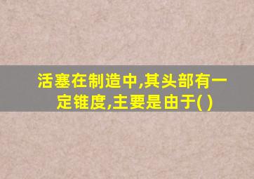 活塞在制造中,其头部有一定锥度,主要是由于( )